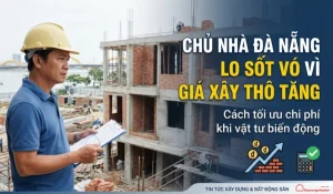 Chủ nhà Đà Nẵng lo sốt vó vì giá xây thô tăng: Cách tối ưu chi phí khi vật tư biến động
